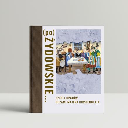 Katalog wystawy "(po)ŻYDOWSKIE... Sztetl Opatów oczami Majera Kirszenblata".