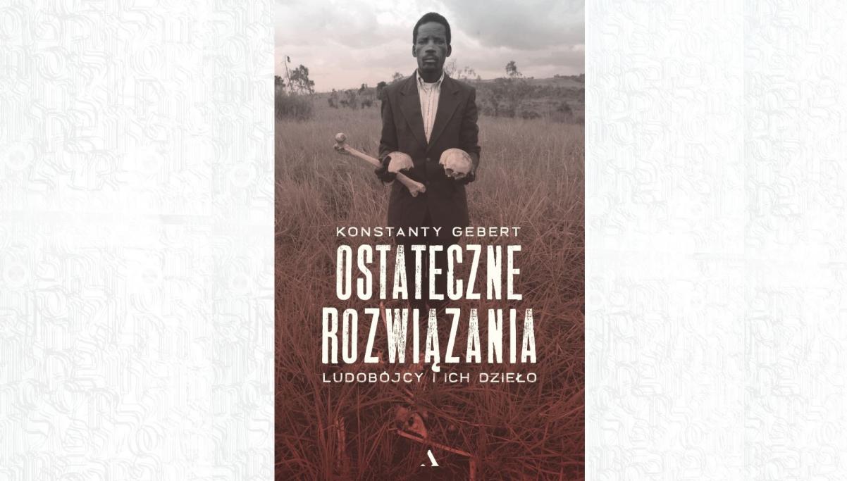 Okładka książki Konstantego Geberta "Ostateczne rozwiązania. Ludobójcy i ich dzieło". Czarnoskóry mężczyzna trzyma kawałek kości i czaszkę.