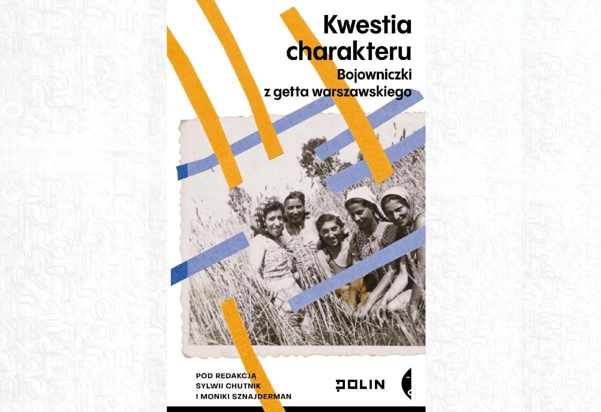 Pięć kobiet stoi w zbożu. Powyżej tytuł książki "Kwestia charakteru. Bojowniczki z getta warszawskiego", poniżej: logo POLIN, wydawnictwa Czarne i napis pod redakcją Sylwii Chutnik i Moniki Sznajderman.